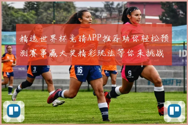 精选世界杯竞猜APP推荐助你轻松预测赛事赢大奖精彩玩法等你来挑战