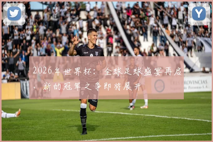 2026年世界杯：全球足球盛宴再启，新的冠军之争即将展开