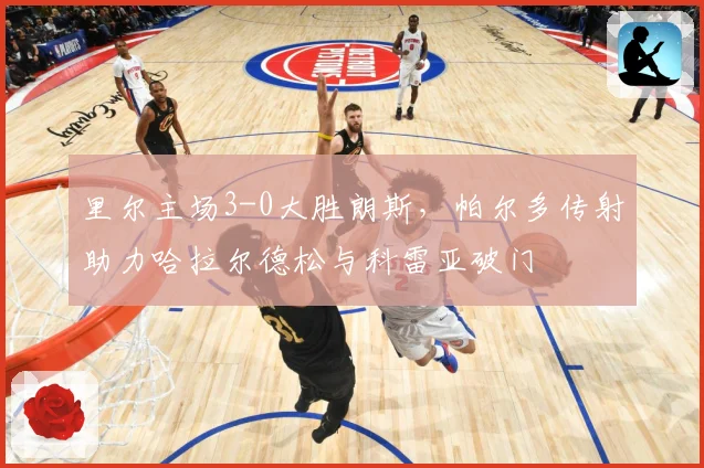 里尔主场3-0大胜朗斯，帕尔多传射助力哈拉尔德松与科雷亚破门