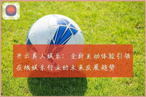 开云真人娱乐：全新互动体验引领在线娱乐行业的未来发展趋势