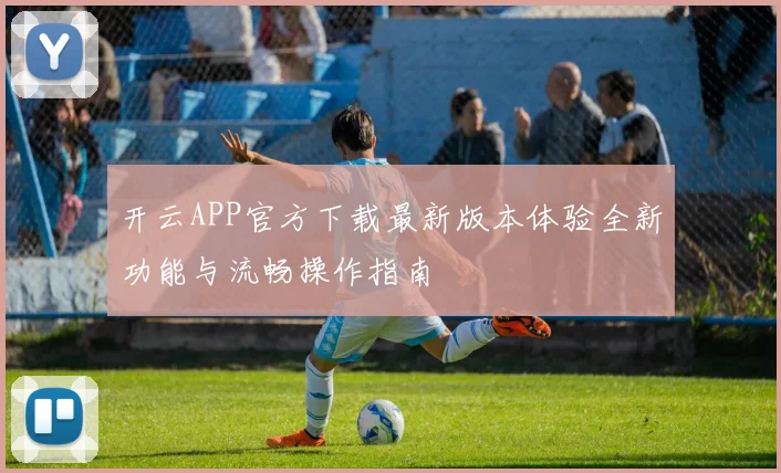 开云APP官方下载最新版本体验全新功能与流畅操作指南