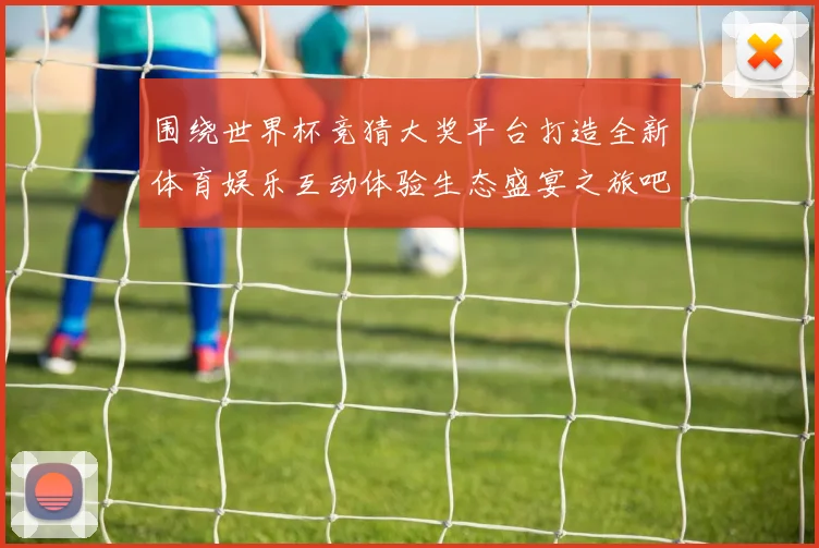 围绕世界杯竞猜大奖平台打造全新体育娱乐互动体验生态盛宴之旅吧