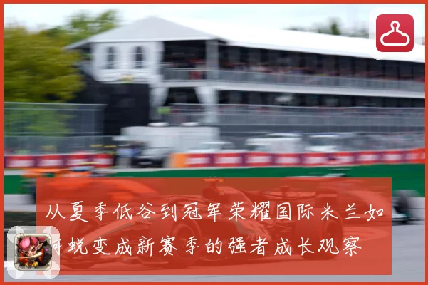 从夏季低谷到冠军荣耀国际米兰如何蜕变成新赛季的强者成长观察