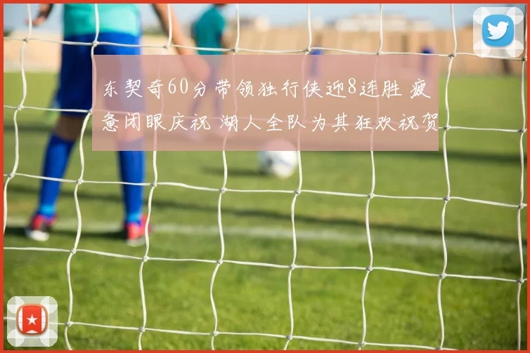 东契奇60分带领独行侠迎8连胜 疲惫闭眼庆祝 湖人全队为其狂欢祝贺