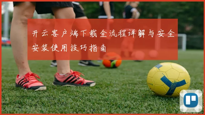 开云客户端下载全流程详解与安全安装使用技巧指南
