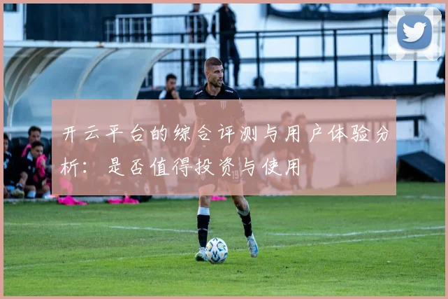 开云平台的综合评测与用户体验分析：是否值得投资与使用