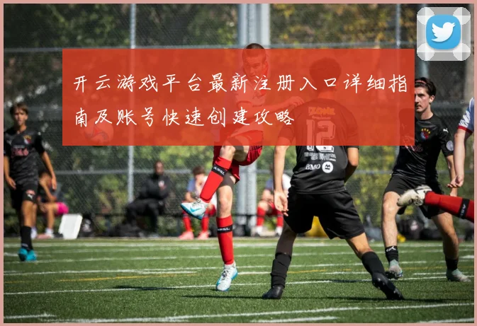 开云游戏平台最新注册入口详细指南及账号快速创建攻略