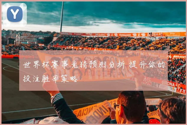 世界杯赛事竞猜预测分析 提升你的投注胜率策略