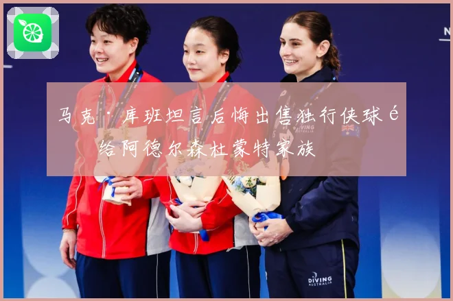 马克·库班坦言后悔出售独行侠球队给阿德尔森杜蒙特家族