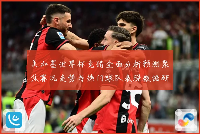 美加墨世界杯竞猜全面分析预测聚焦赛况走势与热门球队表现数据研判