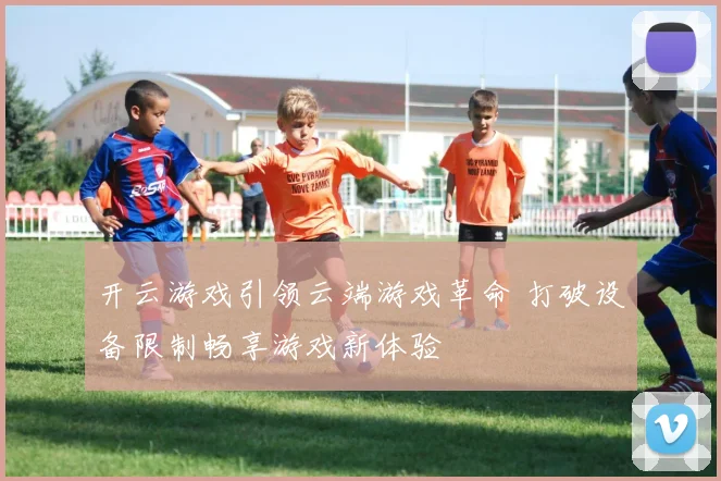 开云游戏引领云端游戏革命 打破设备限制畅享游戏新体验