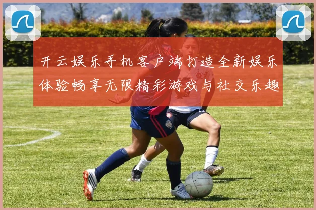 开云娱乐手机客户端打造全新娱乐体验畅享无限精彩游戏与社交乐趣