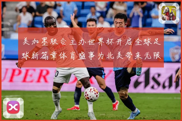 美加墨联合主办世界杯开启全球足球新篇章体育盛事为北美带来无限赛事前瞻