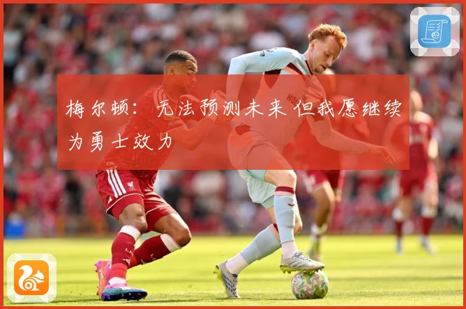 梅尔顿：无法预测未来 但我愿继续为勇士效力