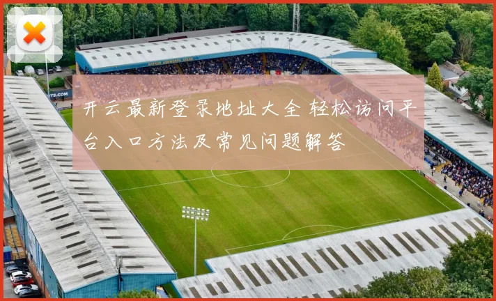 开云最新登录地址大全 轻松访问平台入口方法及常见问题解答