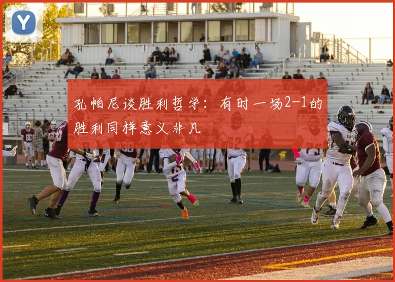孔帕尼谈胜利哲学：有时一场2-1的胜利同样意义非凡