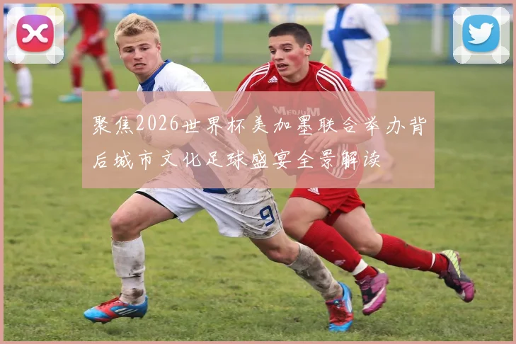 聚焦2026世界杯美加墨联合举办背后城市文化足球盛宴全景解读