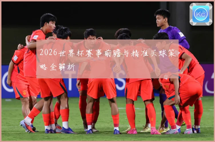2026世界杯赛事前瞻与精准买球策略全解析