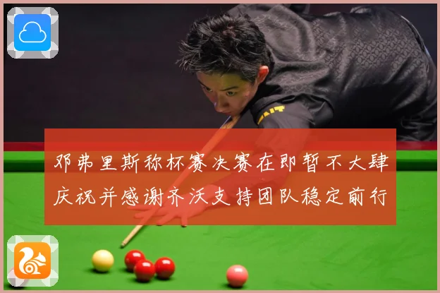 邓弗里斯称杯赛决赛在即暂不大肆庆祝并感谢齐沃支持团队稳定前行战术观察