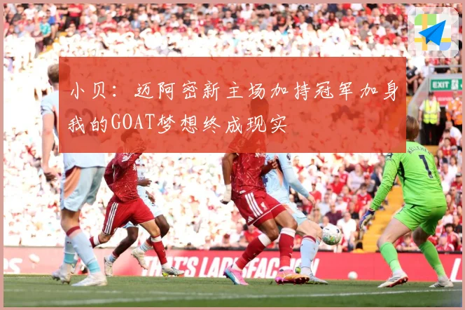 小贝：迈阿密新主场加持冠军加身我的GOAT梦想终成现实