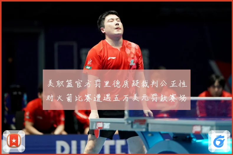 美职篮官方罚里德质疑裁判公正性对火箭比赛遭遇五万美元罚款赛场复盘