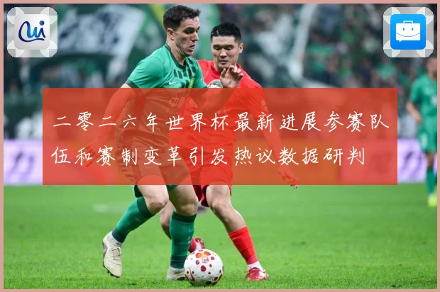 二零二六年世界杯最新进展参赛队伍和赛制变革引发热议数据研判