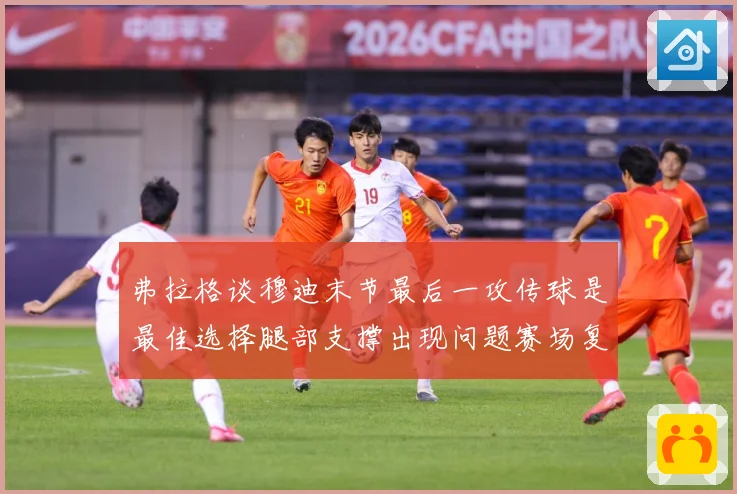弗拉格谈穆迪末节最后一攻传球是最佳选择腿部支撑出现问题赛场复盘