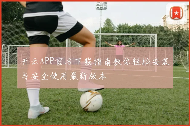 开云APP官方下载指南教你轻松安装与安全使用最新版本