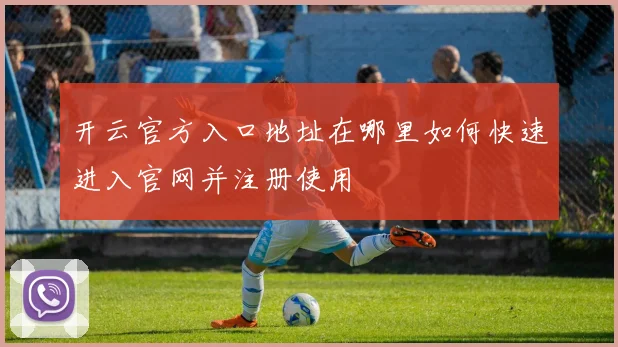 开云官方入口地址在哪里如何快速进入官网并注册使用