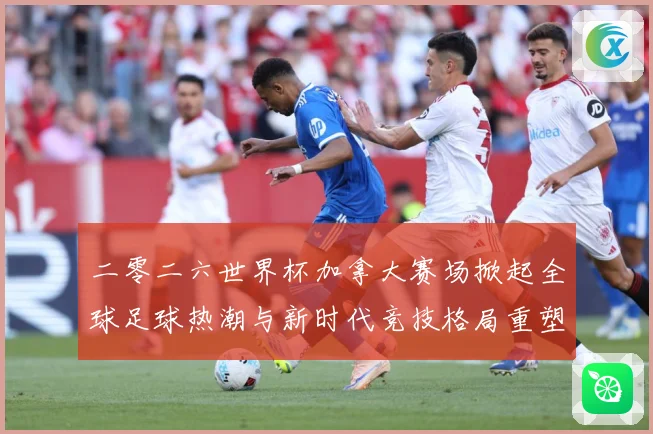二零二六世界杯加拿大赛场掀起全球足球热潮与新时代竞技格局重塑战术观察