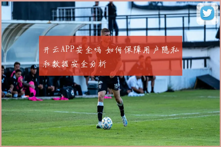 开云APP安全吗 如何保障用户隐私和数据安全分析