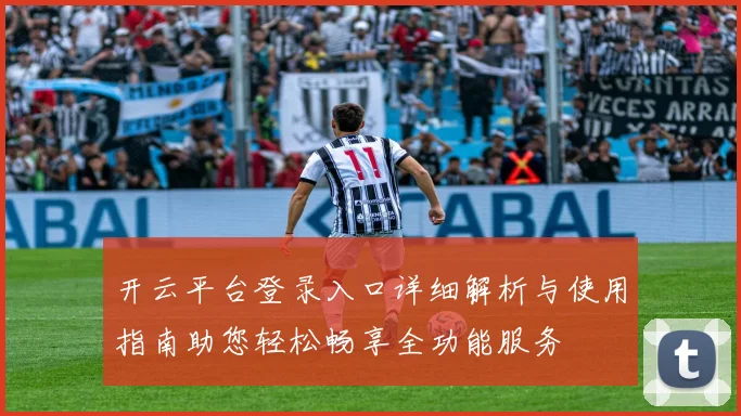 开云平台登录入口详细解析与使用指南助您轻松畅享全功能服务