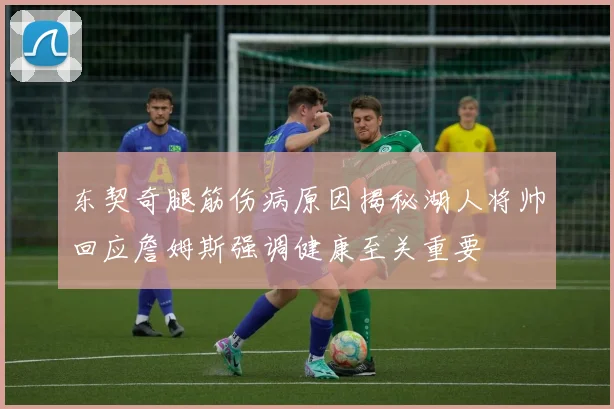 东契奇腿筋伤病原因揭秘湖人将帅回应詹姆斯强调健康至关重要