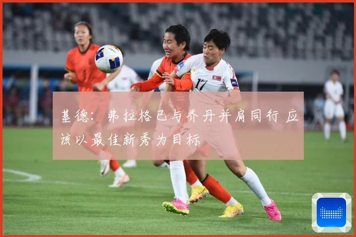 基德：弗拉格已与乔丹并肩同行 应该以最佳新秀为目标