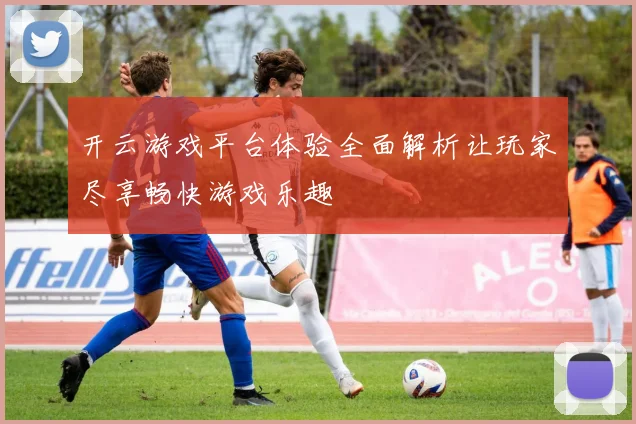 开云游戏平台体验全面解析让玩家尽享畅快游戏乐趣