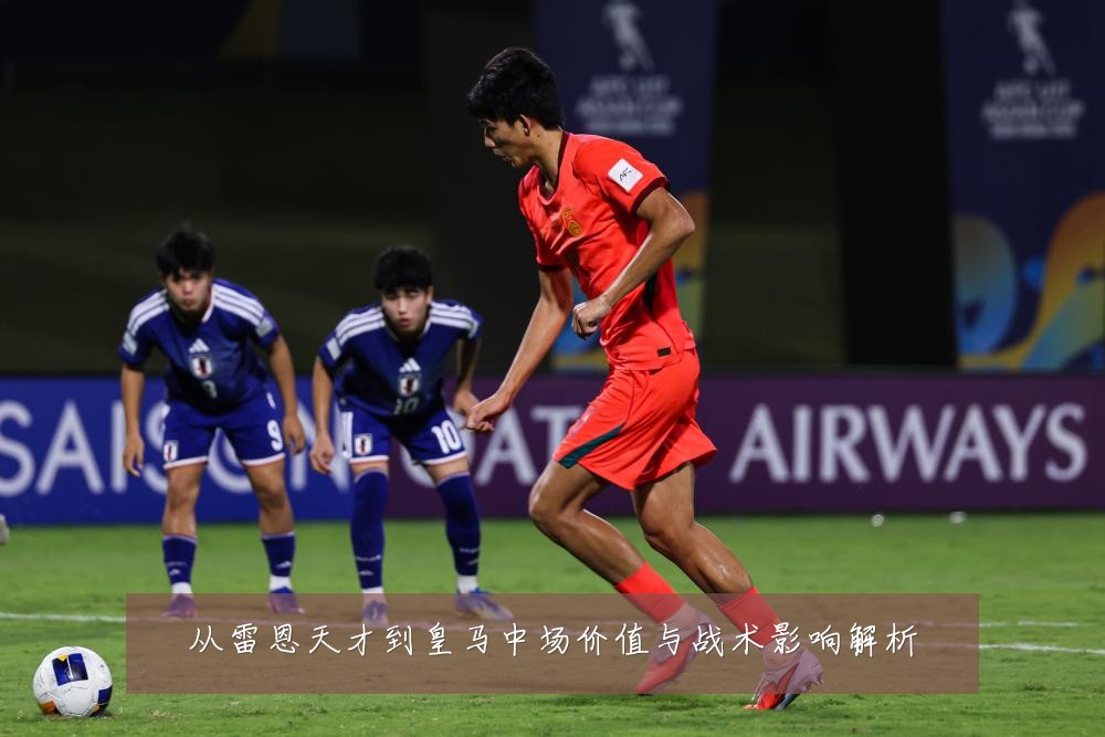从雷恩天才到皇马中场价值与战术影响解析