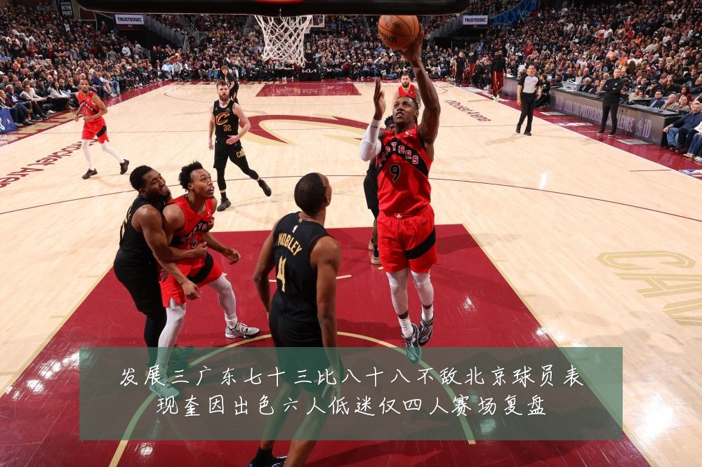 发展三广东七十三比八十八不敌北京球员表现奎因出色六人低迷仅四人赛场复盘