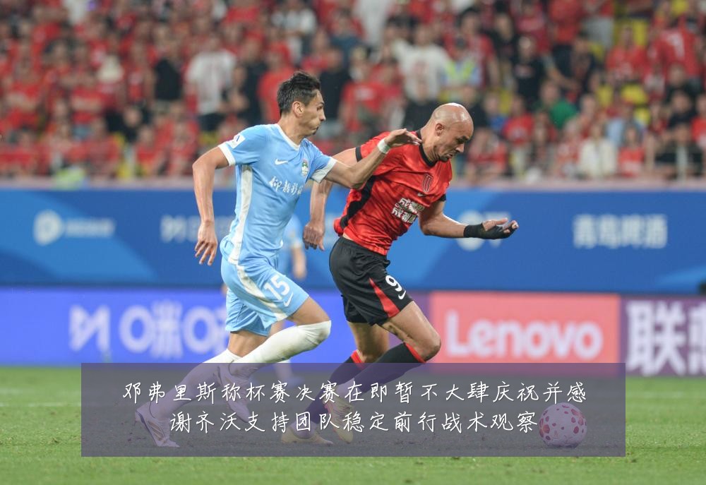 邓弗里斯称杯赛决赛在即暂不大肆庆祝并感谢齐沃支持团队稳定前行战术观察
