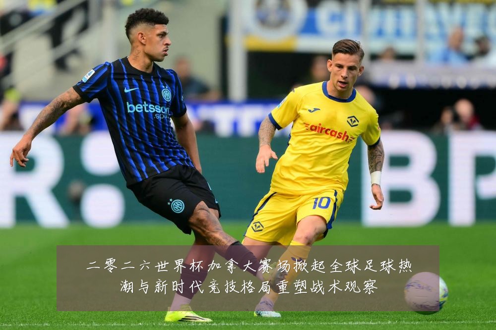 二零二六世界杯加拿大赛场掀起全球足球热潮与新时代竞技格局重塑战术观察