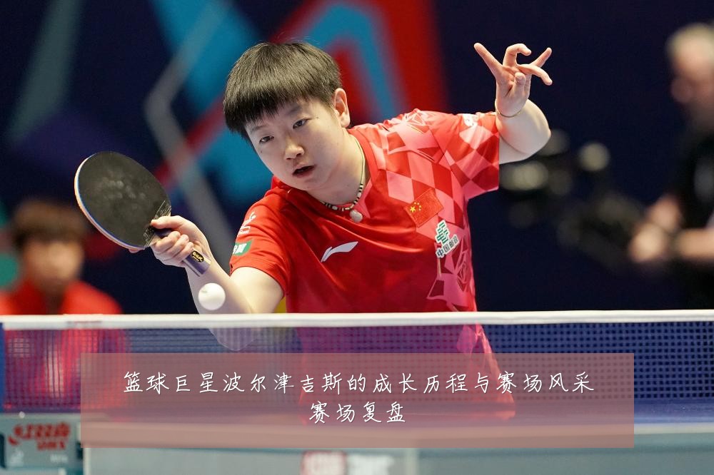 篮球巨星波尔津吉斯的成长历程与赛场风采赛场复盘
